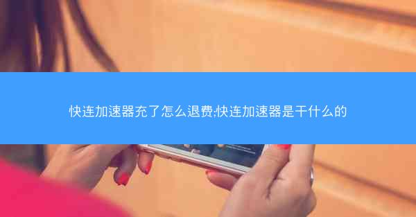 快连加速器充了怎么退费;快连加速器是干什么的