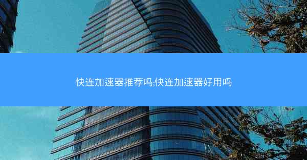 快连加速器推荐吗;快连加速器好用吗