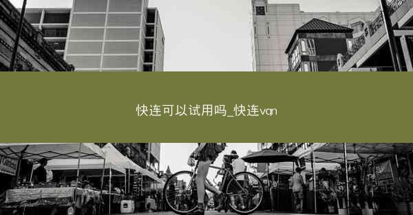 快连可以试用吗_快连vqn