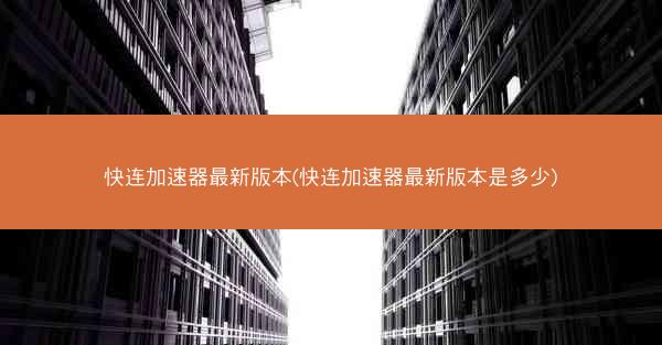 快连加速器最新版本(快连加速器最新版本是多少)