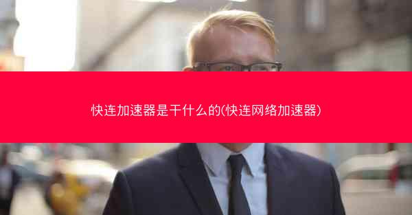 快连加速器是干什么的(快连网络加速器)