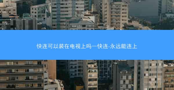 快连可以装在电视上吗—快连-永远能连上