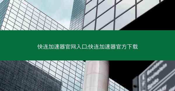 快连加速器官网入口;快连加速器官方下载