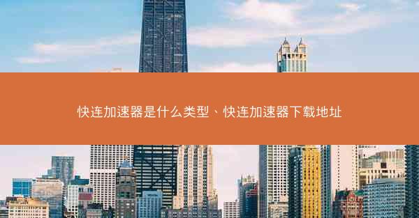 快连加速器是什么类型、快连加速器下载地址