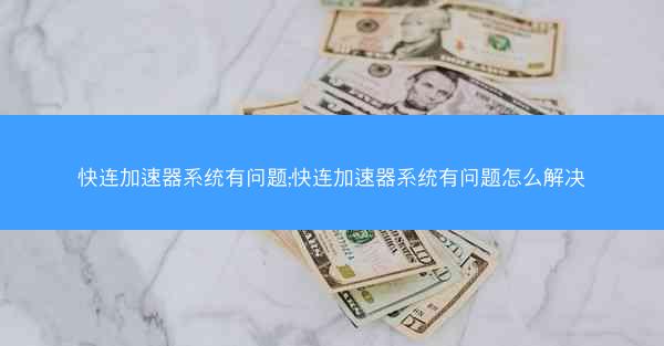 快连加速器系统有问题;快连加速器系统有问题怎么解决