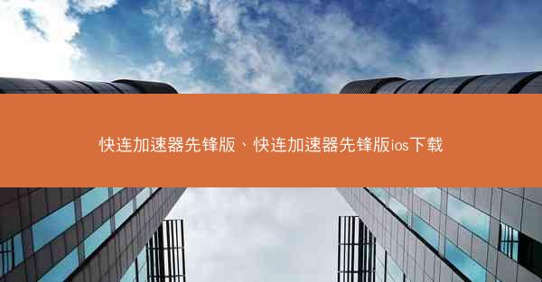 快连加速器先锋版、快连加速器先锋版ios下载