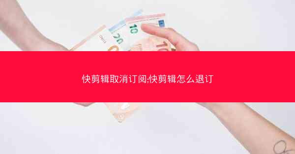 快剪辑取消订阅;快剪辑怎么退订