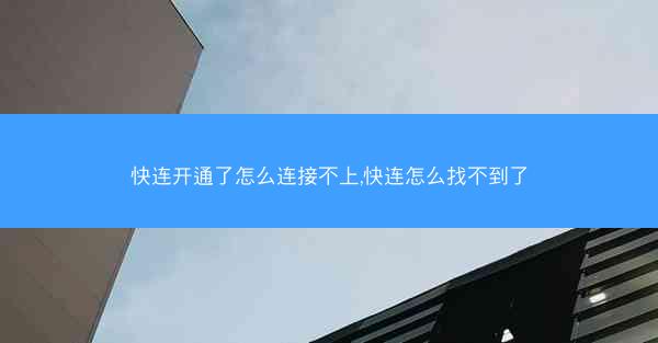 快连开通了怎么连接不上,快连怎么找不到了