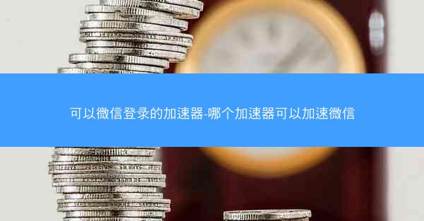 可以微信登录的加速器-哪个加速器可以加速微信