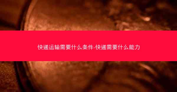 快递运输需要什么条件-快递需要什么能力