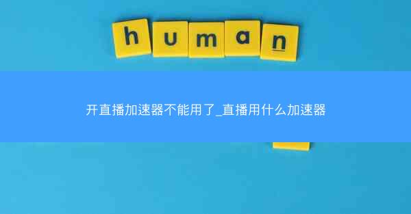 开直播加速器不能用了_直播用什么加速器