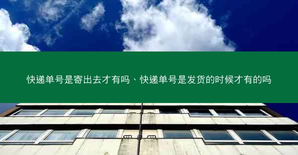 快递单号是寄出去才有吗、快递单号是发货的时候才有的吗