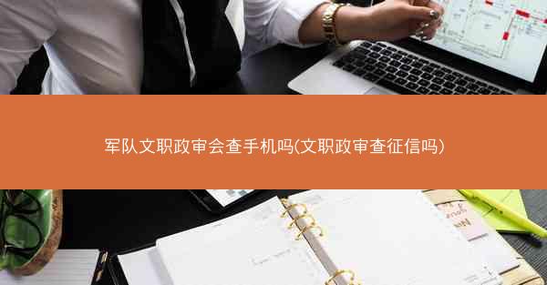 军队文职政审会查手机吗(文职政审查征信吗)