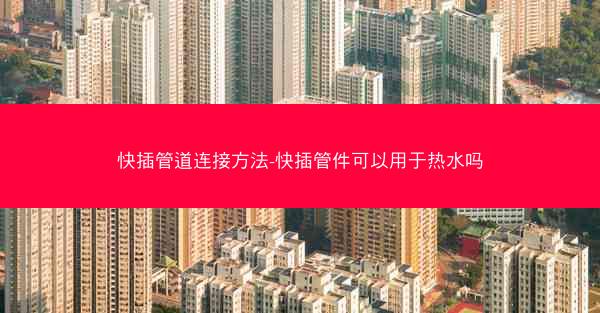 快插管道连接方法-快插管件可以用于热水吗