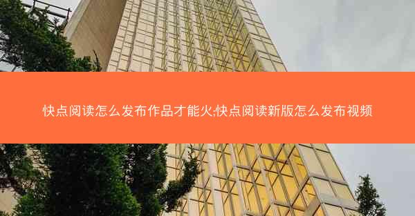 快点阅读怎么发布作品才能火;快点阅读新版怎么发布视频