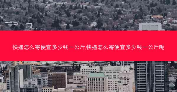 快递怎么寄便宜多少钱一公斤,快递怎么寄便宜多少钱一公斤呢