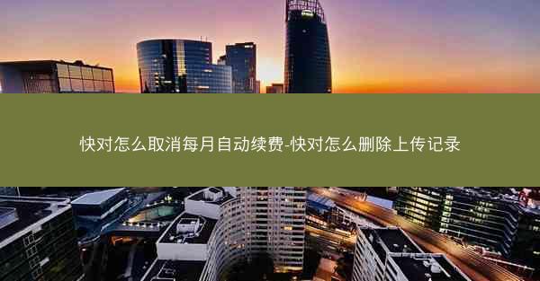 快对怎么取消每月自动续费-快对怎么删除上传记录