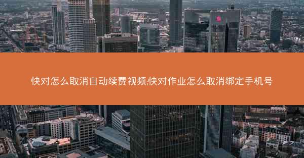 快对怎么取消自动续费视频;快对作业怎么取消绑定手机号