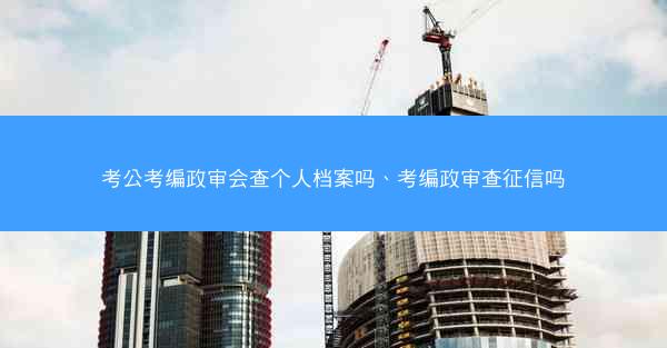考公考编政审会查个人档案吗、考编政审查征信吗