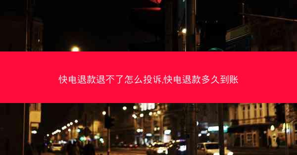 快电退款退不了怎么投诉,快电退款多久到账