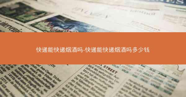快递能快递烟酒吗-快递能快递烟酒吗多少钱