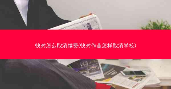 快对怎么取消续费(快对作业怎样取消学校)
