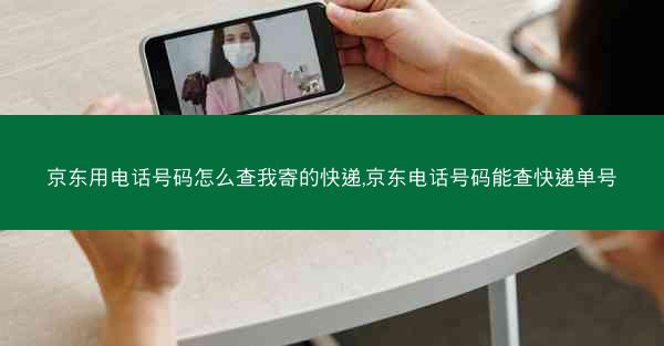 京东用电话号码怎么查我寄的快递,京东电话号码能查快递单号