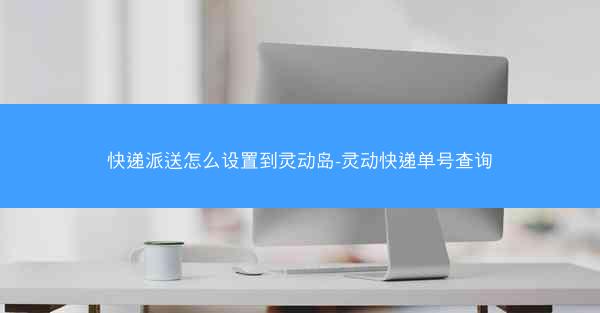 快递派送怎么设置到灵动岛-灵动快递单号查询