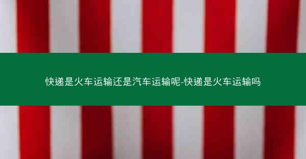 快递是火车运输还是汽车运输呢-快递是火车运输吗