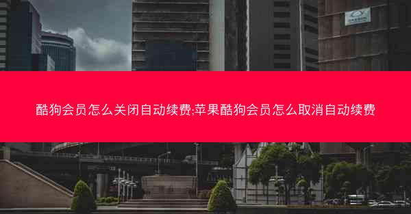 酷狗会员怎么关闭自动续费;苹果酷狗会员怎么取消自动续费