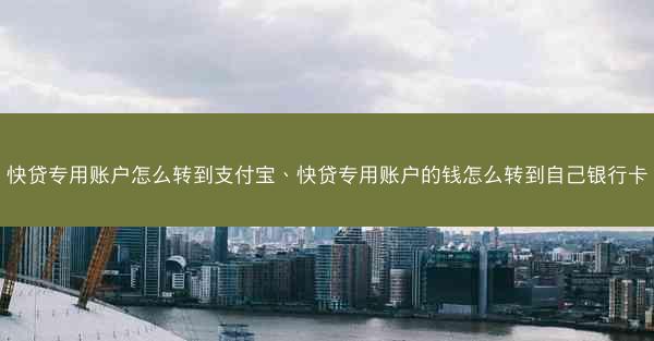 快贷专用账户怎么转到支付宝、快贷专用账户的钱怎么转到自己银行卡