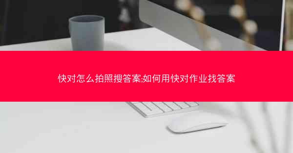 快对怎么拍照搜答案;如何用快对作业找答案