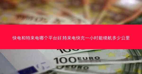 快电和特来电哪个平台好,特来电快充一小时能续航多少公里