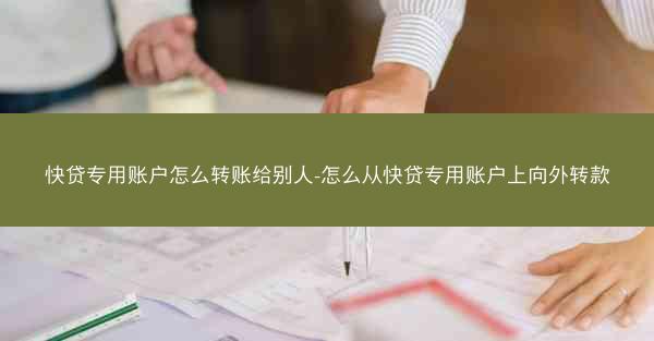 快贷专用账户怎么转账给别人-怎么从快贷专用账户上向外转款