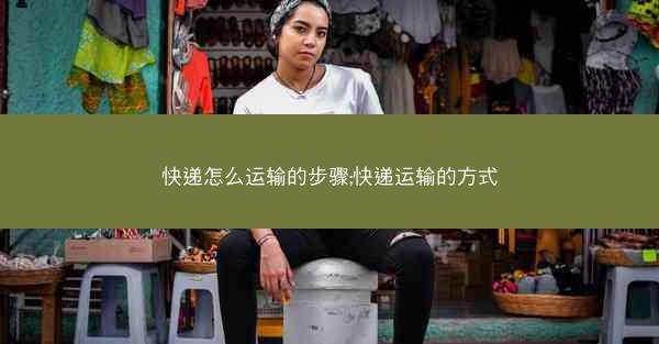 快递怎么运输的步骤;快递运输的方式