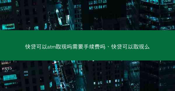 快贷可以atm取现吗需要手续费吗、快贷可以取现么