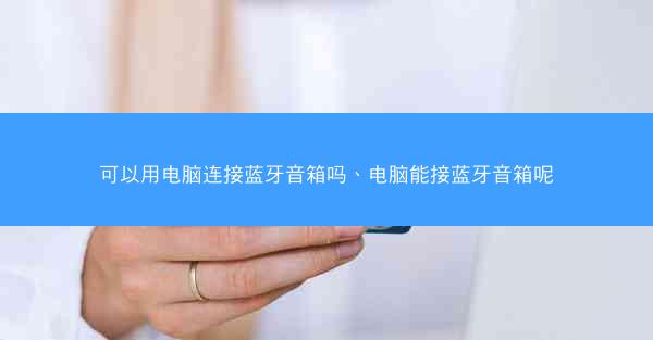 可以用电脑连接蓝牙音箱吗、电脑能接蓝牙音箱呢