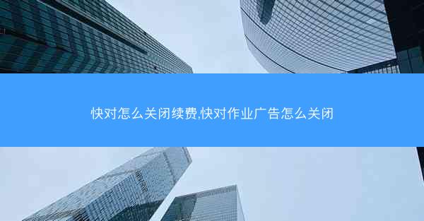 快对怎么关闭续费,快对作业广告怎么关闭