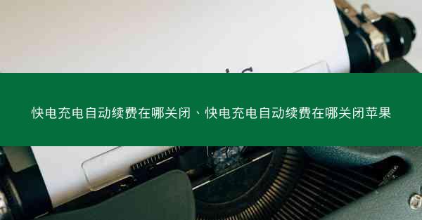 快电充电自动续费在哪关闭、快电充电自动续费在哪关闭苹果