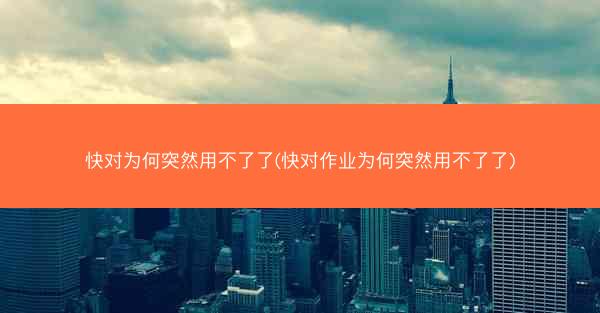 快对为何突然用不了了(快对作业为何突然用不了了)