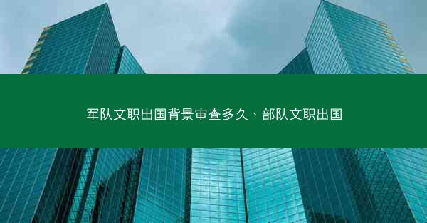 军队文职出国背景审查多久、部队文职出国
