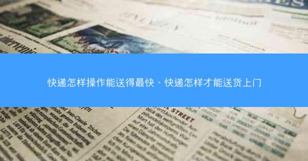 快递怎样操作能送得最快、快递怎样才能送货上门