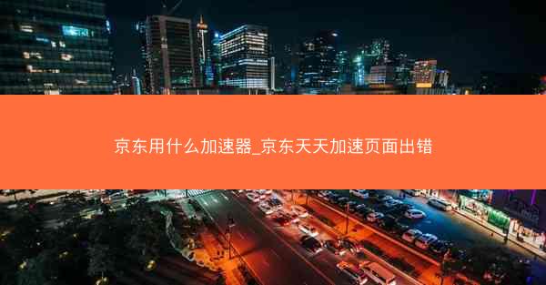 京东用什么加速器_京东天天加速页面出错