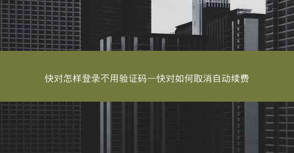 快对怎样登录不用验证码—快对如何取消自动续费
