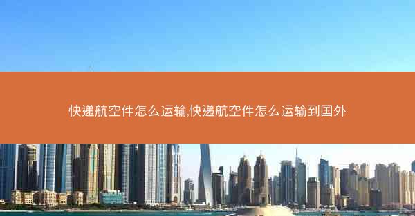 快递航空件怎么运输,快递航空件怎么运输到国外