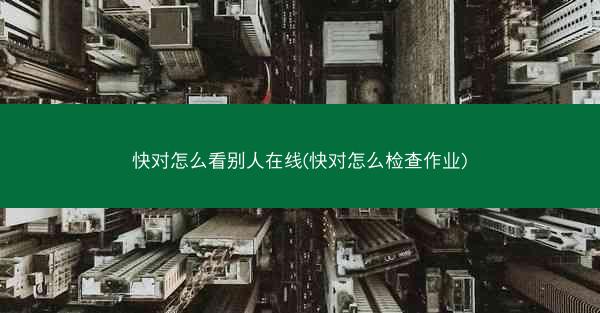 快对怎么看别人在线(快对怎么检查作业)