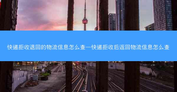 快递拒收退回的物流信息怎么查—快递拒收后返回物流信息怎么查