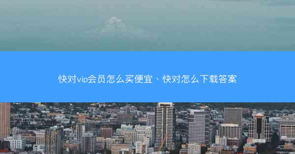 快对vip会员怎么买便宜、快对怎么下载答案