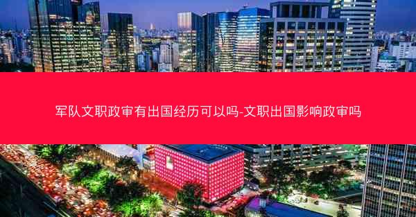 军队文职政审有出国经历可以吗-文职出国影响政审吗