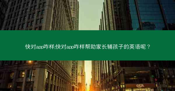 快对app咋样;快对app咋样帮助家长辅孩子的英语呢？